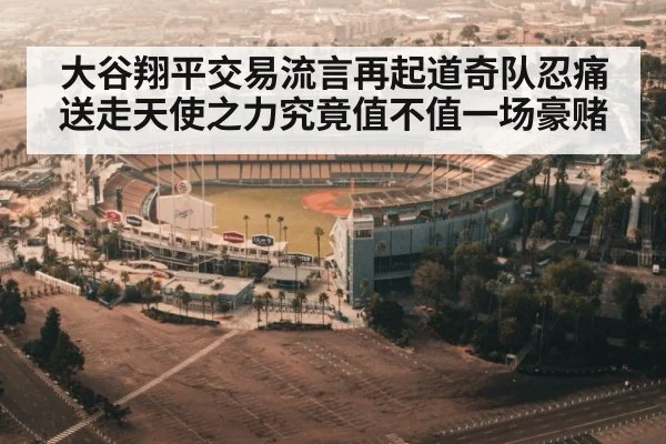 大谷翔平交易流言再起道奇队忍痛送走天使之力究竟值不值一场豪赌