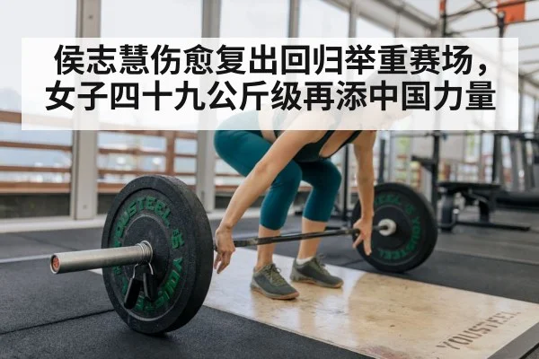 侯志慧伤愈复出回归举重赛场,女子四十九公斤级再添中国力量