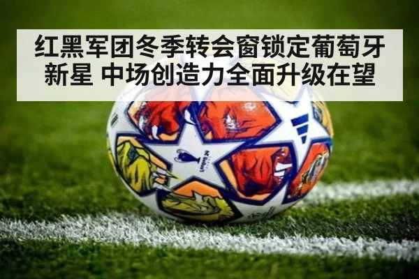 红黑军团冬季转会窗锁定葡萄牙新星 中场创造力全面升级在望