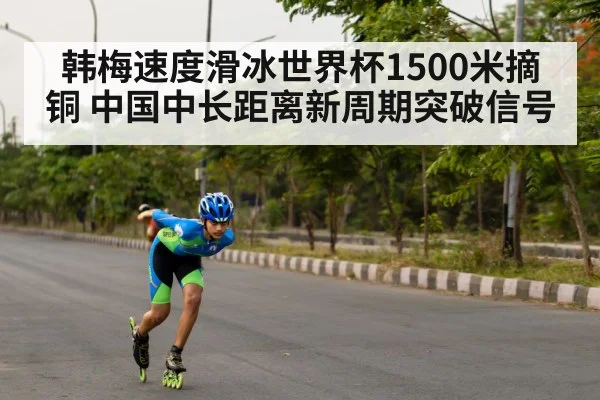 韩梅速度滑冰世界杯1500米摘铜 中国中长距离新周期突破信号