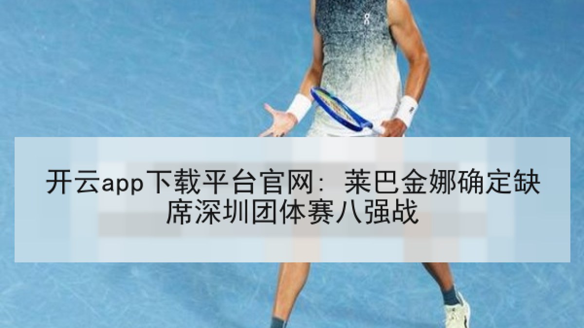 开云app下载平台官网: 莱巴金娜确定缺席深圳团体赛八强战 开云app下载平台官网: 莱巴金娜确定缺席深圳团体赛八强战