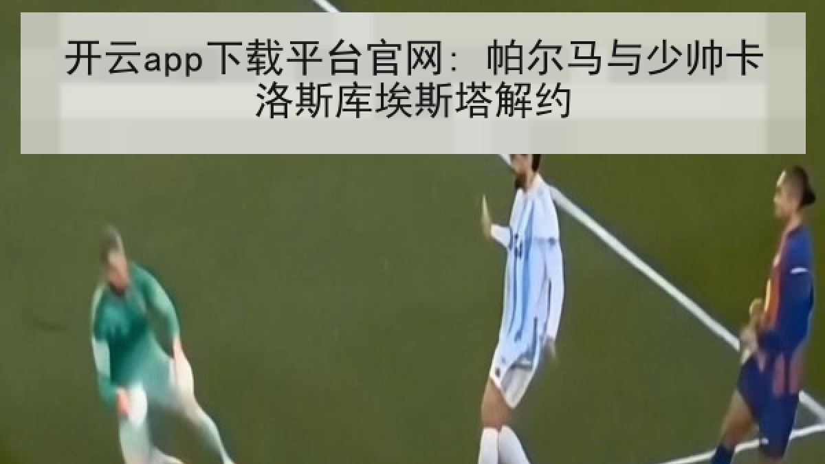 开云app下载平台官网: 帕尔马与少帅卡洛斯库埃斯塔解约 开云app下载平台官网: 帕尔马与少帅卡洛斯库埃斯塔解约